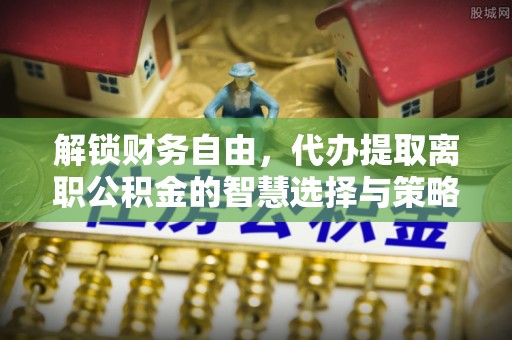武山解锁财务自由，代办提取离职公积金的智慧选择与策略
