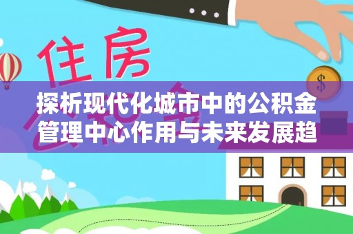 武山探析现代化城市中的公积金管理中心作用与未来发展趋势
