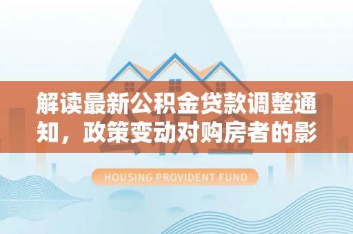 武山解读最新公积金贷款调整通知，政策变动对购房者的影响