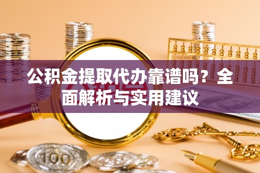 武山公积金提取代办靠谱吗？全面解析与实用建议