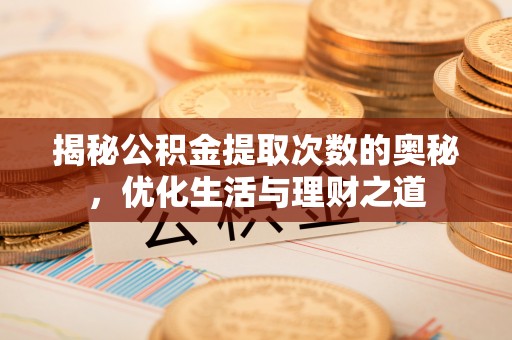 武山揭秘公积金提取次数的奥秘，优化生活与理财之道