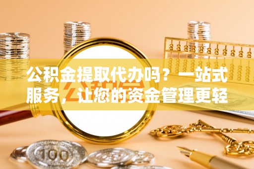 武山公积金提取代办吗？一站式服务，让您的资金管理更轻松