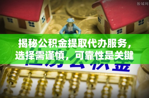 武山揭秘公积金提取代办服务，选择需谨慎，可靠性是关键