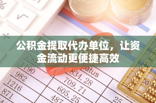 武山公积金提取代办单位，让资金流动更便捷高效