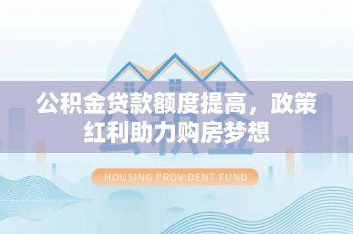 武山公积金贷款额度提高，政策红利助力购房梦想