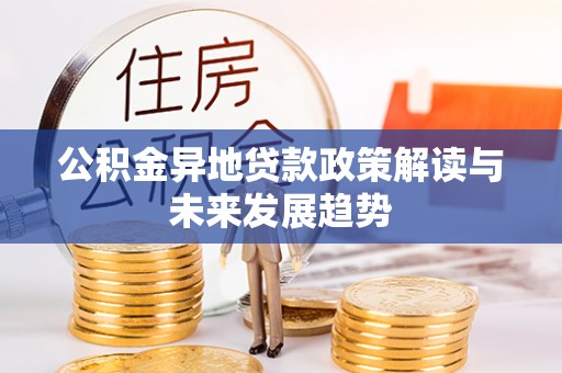 武山公积金异地贷款政策解读与未来发展趋势