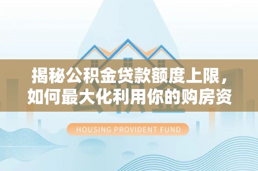 武山揭秘公积金贷款额度上限，如何最大化利用你的购房资金？