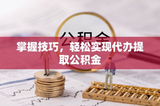 武山掌握技巧，轻松实现代办提取公积金