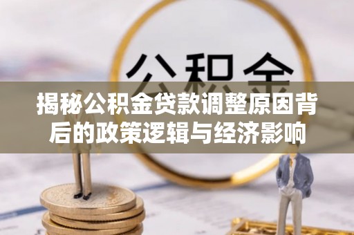 武山揭秘公积金贷款调整原因背后的政策逻辑与经济影响