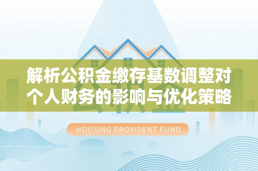 武山解析公积金缴存基数调整对个人财务的影响与优化策略