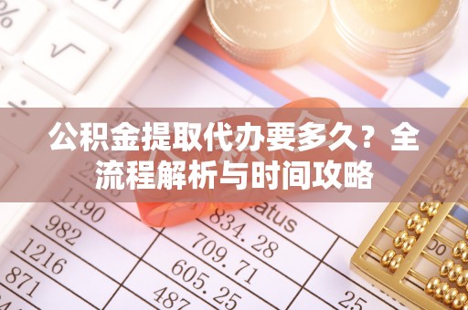 武山公积金提取代办要多久？全流程解析与时间攻略