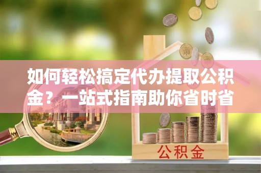 武山如何轻松搞定代办提取公积金？一站式指南助你省时省心