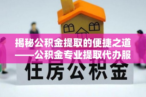 武山揭秘公积金提取的便捷之道——公积金专业提取代办服务解析