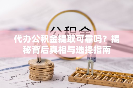 武山代办公积金提取可靠吗？揭秘背后真相与选择指南