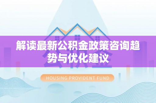 武山解读最新公积金政策咨询趋势与优化建议