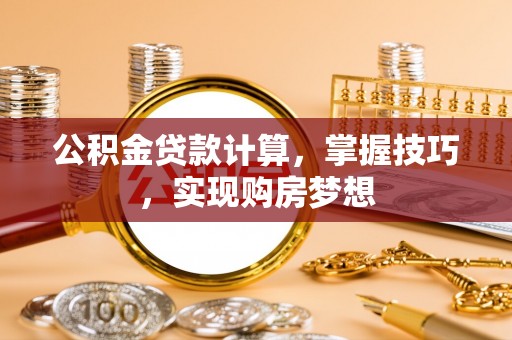 武山公积金贷款计算，掌握技巧，实现购房梦想