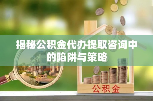 武山揭秘公积金代办提取咨询中的陷阱与策略