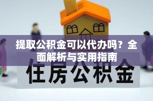 武山提取公积金可以代办吗？全面解析与实用指南