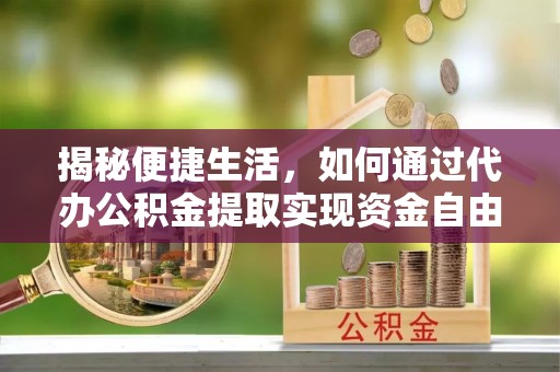 武山揭秘便捷生活，如何通过代办公积金提取实现资金自由