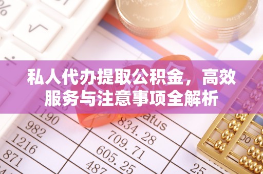 武山私人代办提取公积金，高效服务与注意事项全解析