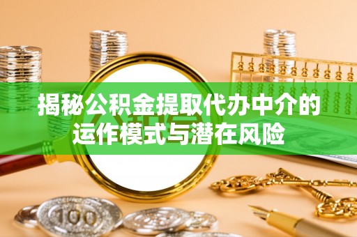 武山揭秘公积金提取代办中介的运作模式与潜在风险