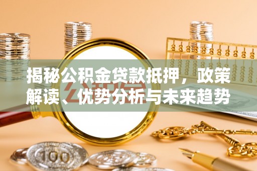 武山揭秘公积金贷款抵押，政策解读、优势分析与未来趋势