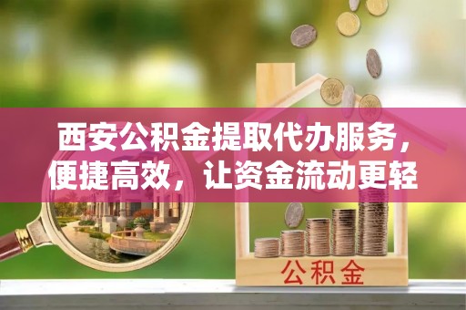 武山西安公积金提取代办服务，便捷高效，让资金流动更轻松