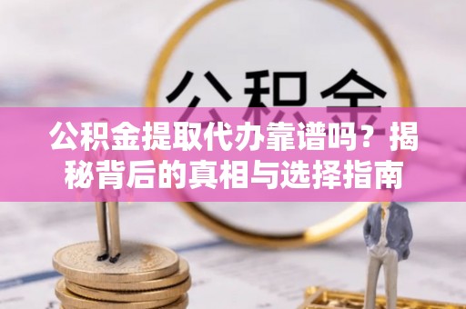 武山公积金提取代办靠谱吗？揭秘背后的真相与选择指南