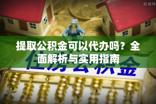 武山提取公积金可以代办吗？全面解析与实用指南