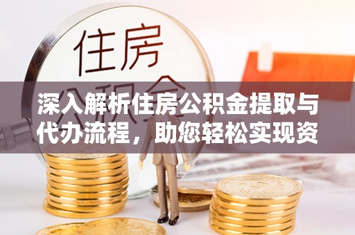 武山深入解析住房公积金提取与代办流程，助您轻松实现资金利用最大化
