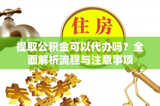 武山提取公积金可以代办吗？全面解析流程与注意事项