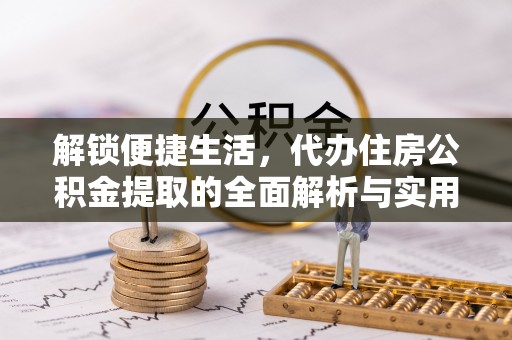武山解锁便捷生活，代办住房公积金提取的全面解析与实用指南