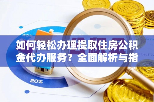 武山如何轻松办理提取住房公积金代办服务？全面解析与指南