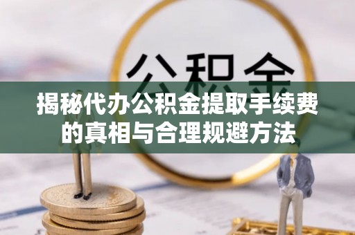 武山揭秘代办公积金提取手续费的真相与合理规避方法