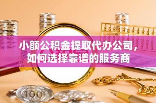 武山小额公积金提取代办公司，如何选择靠谱的服务商