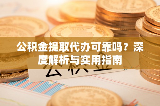武山公积金提取代办可靠吗？深度解析与实用指南