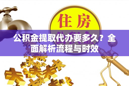 武山公积金提取代办要多久？全面解析流程与时效
