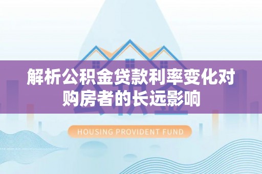 武山解析公积金贷款利率变化对购房者的长远影响
