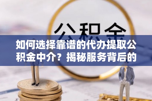 武山如何选择靠谱的代办提取公积金中介？揭秘服务背后的真相