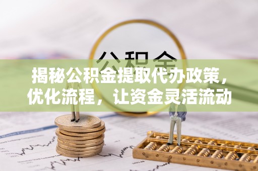武山揭秘公积金提取代办政策，优化流程，让资金灵活流动