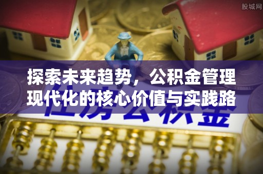 武山探索未来趋势，公积金管理现代化的核心价值与实践路径