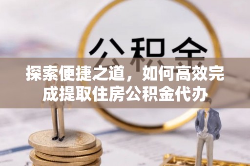 武山探索便捷之道，如何高效完成提取住房公积金代办