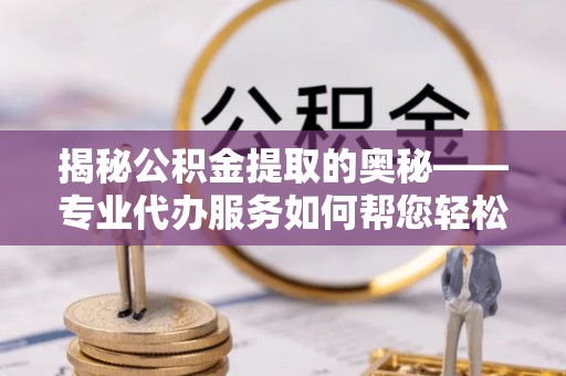 武山揭秘公积金提取的奥秘——专业代办服务如何帮您轻松搞定