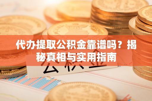 武山代办提取公积金靠谱吗？揭秘真相与实用指南