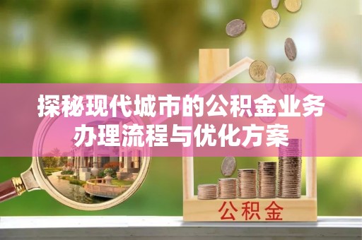 武山探秘现代城市的公积金业务办理流程与优化方案