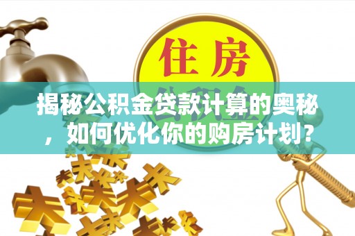 武山揭秘公积金贷款计算的奥秘，如何优化你的购房计划？