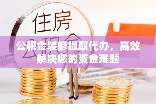 武山公积金装修提取代办，高效解决您的资金难题