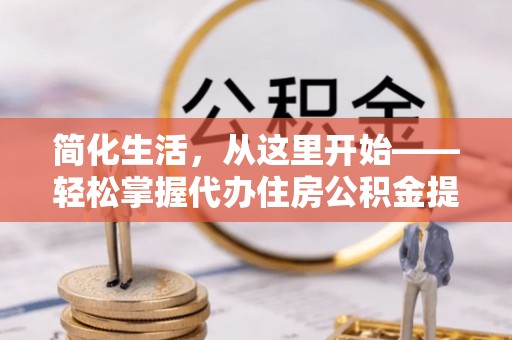 武山简化生活，从这里开始——轻松掌握代办住房公积金提取全流程