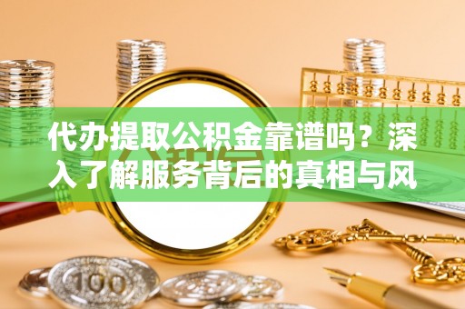 武山代办提取公积金靠谱吗？深入了解服务背后的真相与风险