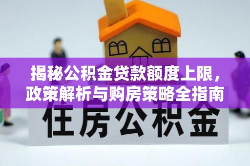 武山揭秘公积金贷款额度上限，政策解析与购房策略全指南